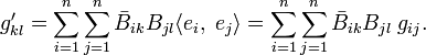 
g'_{kl} = 
\sum_{i=1}^n \sum_{j=1}^n
\bar{B}_{ik}B_{jl} \langle e_{i},\; e_{j} \rangle= \sum_{i=1}^n \sum_{j=1}^n \bar{B}_{ik}B_{jl} \;g_{ij}.
