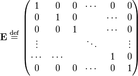 
\mathbf{E}\; \stackrel{\mathrm{def}}{=}\;
\begin{pmatrix}
1     & 0    & 0 & \cdots & 0      & 0 \\
0     & 1    & 0 &        & \cdots & 0 \\
0     & 0    & 1 &        & \cdots & 0 \\
\vdots&      &   & \ddots &        &\vdots \\
\cdots&\cdots&   &        & 1      & 0 \\
0     & 0    & 0 & \cdots & 0      & 1 \\
\end{pmatrix}
