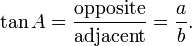 \tan A = \frac {\textrm{opposite}} {\textrm{adjacent}} = \frac {a} {b}.