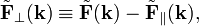  \tilde{\mathbf{F}}_\perp (\mathbf{k}) \equiv \tilde{\mathbf{F}}(\mathbf{k}) -\tilde{\mathbf{F}}_\parallel(\mathbf{k}), 