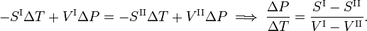  -S^{\mathrm{I}} \Delta T +V^{\mathrm{I}} \Delta P = -S^{\mathrm{II}} \Delta T +V^{\mathrm{II}} \Delta P \;\Longrightarrow\; \frac{\Delta P}{\Delta T} = \frac{S^{\mathrm{I}} - S^{\mathrm{II}}}{V^{\mathrm{I}} - V^{\mathrm{II}}}. 