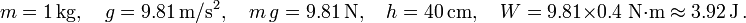 m = 1\, \mathrm{kg}, \quad g = 9.81\, \mathrm{m}/\mathrm{s^2}, \quad  m \,g  = 9.81\, \mathrm{N}, \quad h = 40\,\mathrm{cm}, \quad
W = 9.81 \times 0.4 \; \mathrm{N} \cdot\mathrm{m} \approx 3.92\,\mathrm{J}\,. 