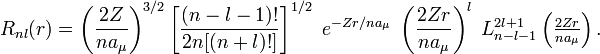   R_{nl} (r) = \left(  \frac{2 Z}{n a_{\mu}} \right)^{3/2} \left[\frac{(n-l-1)!}{2n[(n+l)!]}\right]^{1/2}\;  e^{- Z r / {n a_{\mu}}}\; \left(  \frac{2 Z r}{n a_{\mu}} \right )^{l}\; L_{n-l-1}^{2l+1}\left(\tfrac{2 Z r}{n a_{\mu}} \right). 