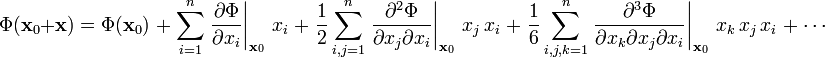 
\Phi(\mathbf{x}_0+\mathbf{x}) = \Phi(\mathbf{x}_0)\; +\; \sum_{i=1}^n
\left.\frac{\partial \Phi}{\partial x_i}\right\vert_{\mathbf{x}_0}\,x_i\; +\; \frac{1}{2} \sum_{i,j=1}^n \left.\frac{\partial^2 \Phi}{\partial x_j \partial x_i}\right\vert_{\mathbf{x}_0}\, x_j\,x_i\; +\; \frac{1}{6} \sum_{i,j,k=1}^n \left.\frac{\partial^3 \Phi}{\partial x_k \partial x_j \partial x_i}\right\vert_{\mathbf{x}_0}\,x_k\,x_j \,x_i\; +\; \cdots
