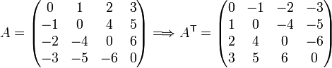 A = \begin{pmatrix}
0 & 1 & 2 & 3 \\
-1 & 0 & 4 & 5 \\
-2 & -4 & 0 & 6 \\
-3 & -5 & -6 & 0
\end{pmatrix} \Longrightarrow A^{\mathsf{T}} = \begin{pmatrix}
0 & -1 & -2 & -3 \\
1 & 0 & -4 & -5 \\
2 & 4 & 0 & -6 \\
3 & 5 & 6 & 0
\end{pmatrix}