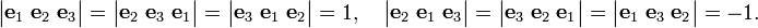 
\begin{vmatrix} \mathbf{e}_1\;\mathbf{e}_2\;\mathbf{e}_3 \end{vmatrix} = 
\begin{vmatrix} \mathbf{e}_2\;\mathbf{e}_3\;\mathbf{e}_1 \end{vmatrix} = 
\begin{vmatrix} \mathbf{e}_3\;\mathbf{e}_1\;\mathbf{e}_2 \end{vmatrix} = 1,\quad 
\begin{vmatrix} \mathbf{e}_2\;\mathbf{e}_1\;\mathbf{e}_3 \end{vmatrix} = 
\begin{vmatrix} \mathbf{e}_3\;\mathbf{e}_2\;\mathbf{e}_1 \end{vmatrix} = 
\begin{vmatrix} \mathbf{e}_1\;\mathbf{e}_3\;\mathbf{e}_2 \end{vmatrix} = -1.
