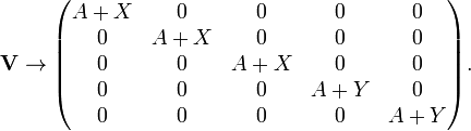  \mathbf{V} \rarr \begin{pmatrix} A+X  &  0    &  0    &    0 & 0   \\ 0    & A+X   &  0    &    0 & 0    \\ 0    &  0    &  A+X  &    0 & 0   \\ 0    &  0    &  0    & A+Y  & 0   \\ 0    &  0    &  0    &    0 & A+Y   \\ \end{pmatrix}. 